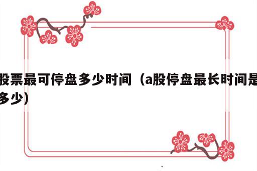 股票最可停盘多少时间（a股停盘最长时间是多少）