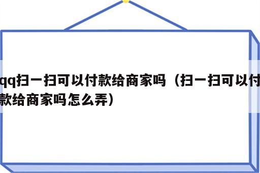 qq扫一扫可以付款给商家吗（扫一扫可以付款给商家吗怎么弄）