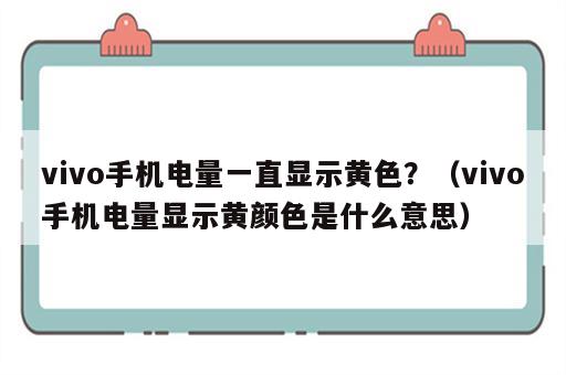 vivo手机电量一直显示黄色？（vivo手机电量显示黄颜色是什么意思）