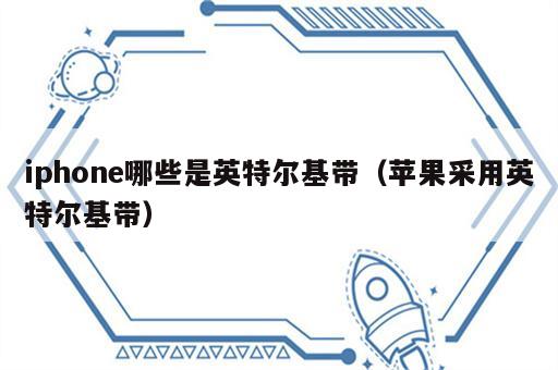 iphone哪些是英特尔基带（苹果采用英特尔基带）
