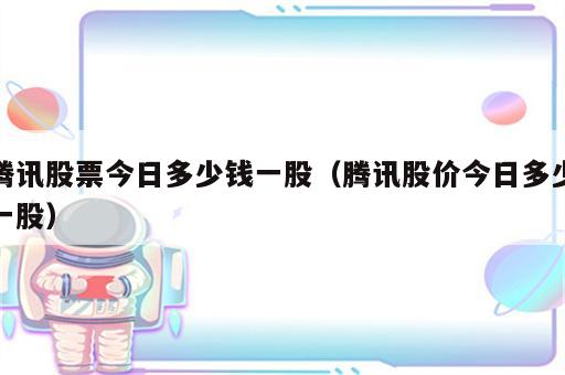 腾讯股票今日多少钱一股（腾讯股价今日多少一股）