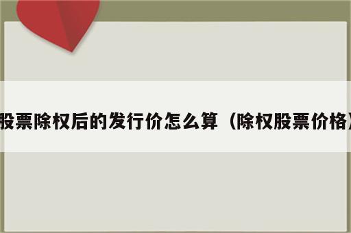 股票除权后的发行价怎么算（除权股票价格）