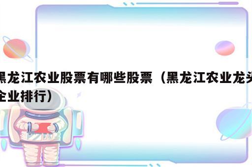 黑龙江农业股票有哪些股票（黑龙江农业龙头企业排行）