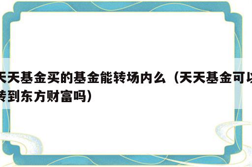 天天基金买的基金能转场内么（天天基金可以转到东方财富吗）