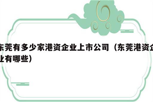 东莞有多少家港资企业上市公司（东莞港资企业有哪些）
