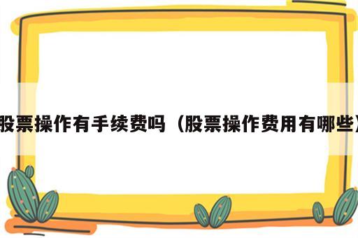 股票操作有手续费吗（股票操作费用有哪些）