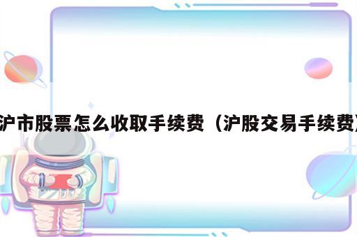 沪市股票怎么收取手续费（沪股交易手续费）