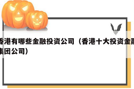 香港有哪些金融投资公司（香港十大投资金融集团公司）