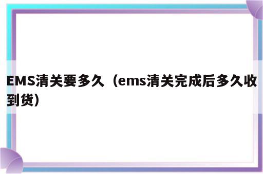 EMS清关要多久（ems清关完成后多久收到货）
