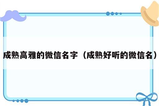 成熟高雅的微信名字（成熟好听的微信名）