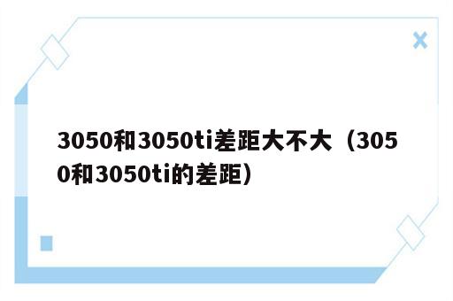 3050和3050ti差距大不大（3050和3050ti的差距）