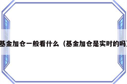 基金加仓一般看什么（基金加仓是实时的吗）
