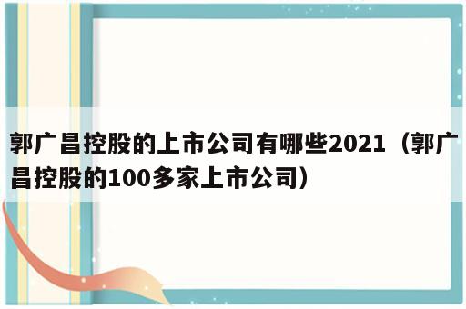 郭广昌控股的上市公司有哪些2021（郭广昌控股的100多家上市公司）