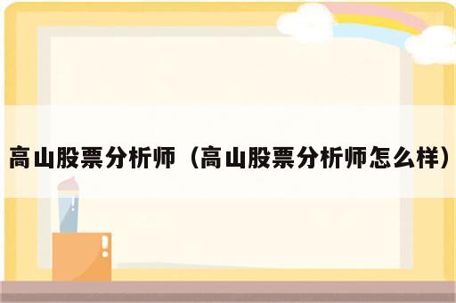 高山股票分析师（高山股票分析师怎么样）