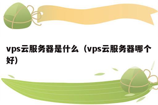vps云服务器是什么（vps云服务器哪个好）