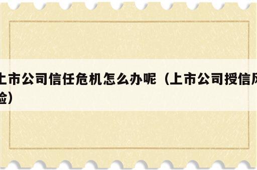 上市公司信任危机怎么办呢（上市公司授信风险）