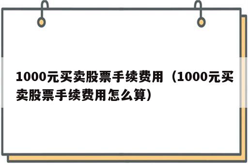 1000元买卖股票手续费用（1000元买卖股票手续费用怎么算）
