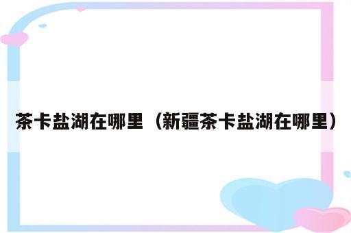 茶卡盐湖在哪里（新疆茶卡盐湖在哪里）