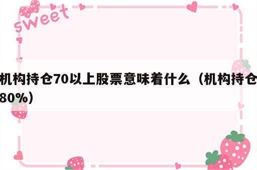 机构持仓70以上股票意味着什么（机构持仓80%）