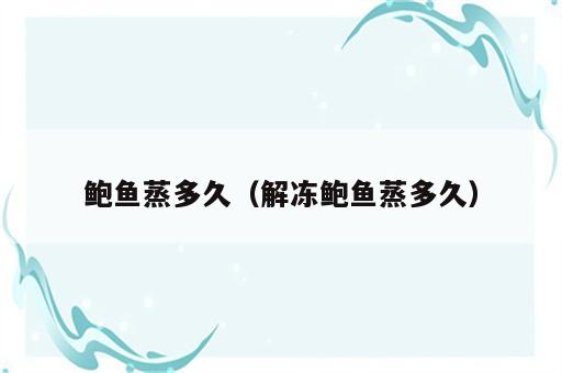 鲍鱼蒸多久（解冻鲍鱼蒸多久）