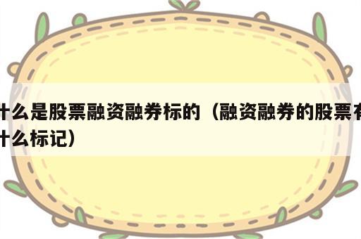 什么是股票融资融券标的（融资融券的股票有什么标记）
