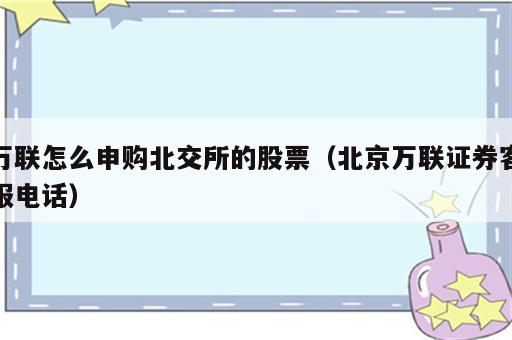 万联怎么申购北交所的股票（北京万联证券客服电话）