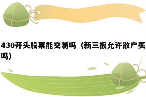 430开头股票能交易吗（新三板允许散户买吗）