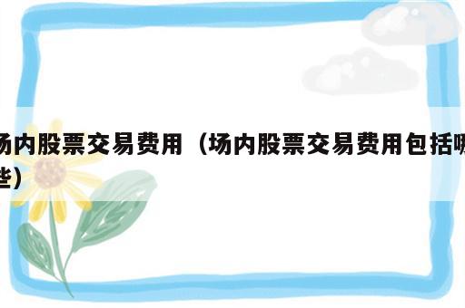 场内股票交易费用（场内股票交易费用包括哪些）