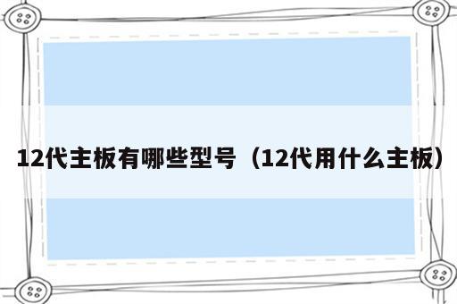 12代主板有哪些型号（12代用什么主板）