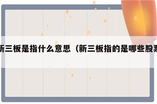 新三板是指什么意思（新三板指的是哪些股票）