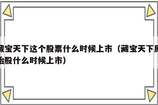 藏宝天下这个股票什么时候上市（藏宝天下原始股什么时候上市）