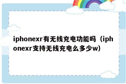 iphonexr有无线充电功能吗（iphonexr支持无线充电么多少w）