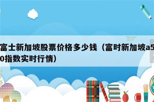富士新加坡股票价格多少钱（富时新加坡a50指数实时行情）