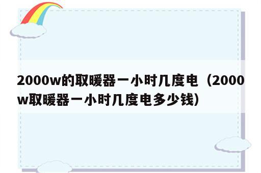 2000w的取暖器一小时几度电（2000w取暖器一小时几度电多少钱）