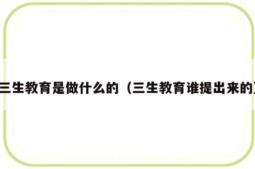 三生教育是做什么的（三生教育谁提出来的）