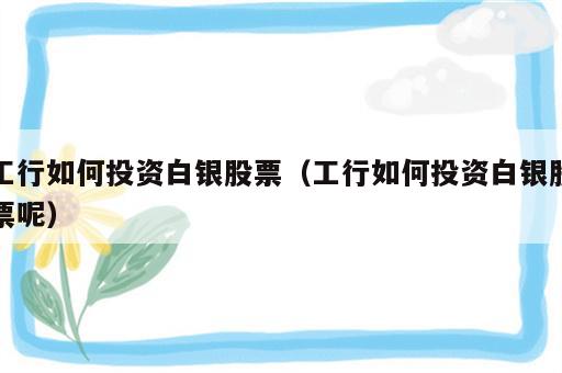 工行如何投资白银股票（工行如何投资白银股票呢）