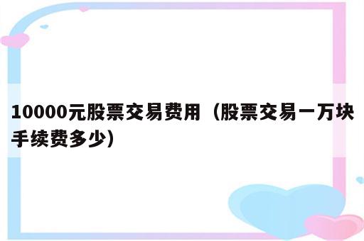 10000元股票交易费用（股票交易一万块手续费多少）