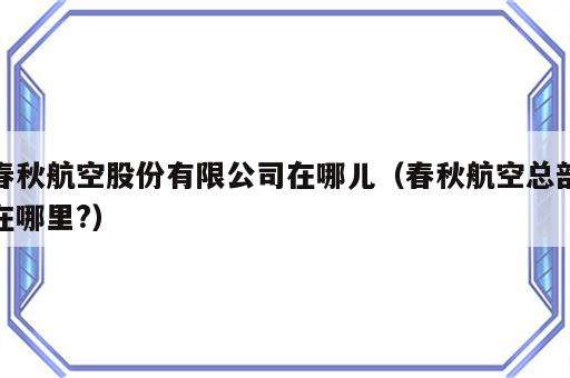 春秋航空股份有限公司在哪儿（春秋航空总部在哪里?）