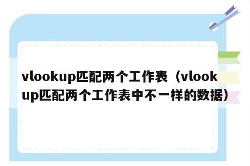vlookup匹配两个工作表（vlookup匹配两个工作表中不一样的数据）