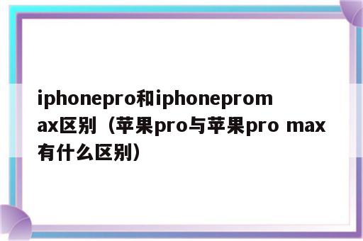 iphonepro和iphonepromax区别（苹果pro与苹果pro max有什么区别）