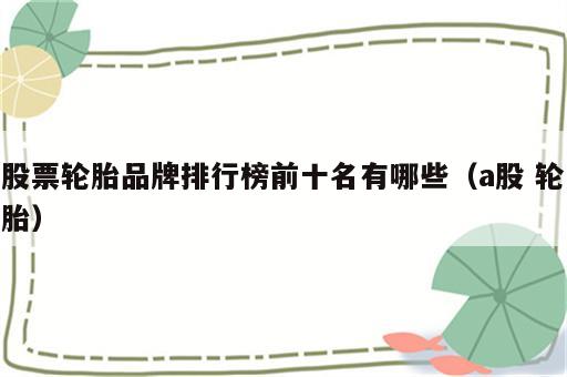 股票轮胎品牌排行榜前十名有哪些（a股 轮胎）