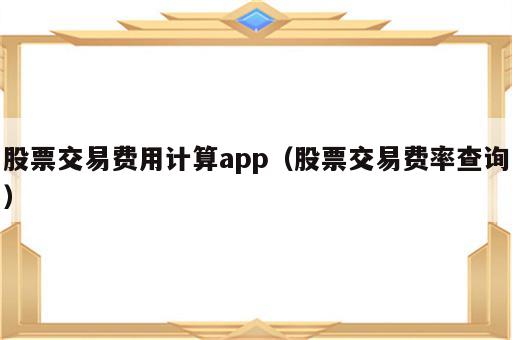 股票交易费用计算app（股票交易费率查询）