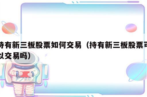 持有新三板股票如何交易（持有新三板股票可以交易吗）