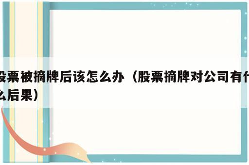 股票被摘牌后该怎么办（股票摘牌对公司有什么后果）