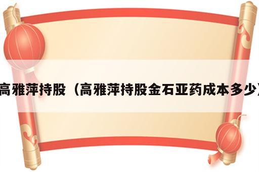 高雅萍持股（高雅萍持股金石亚药成本多少）