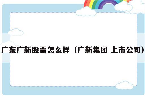 广东广新股票怎么样（广新集团 上市公司）