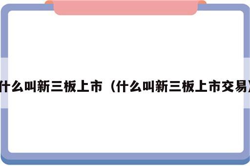 什么叫新三板上市（什么叫新三板上市交易）