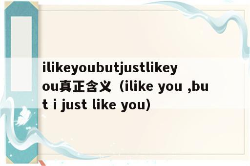 ilikeyoubutjustlikeyou真正含义（ilike you ,but i just like you）