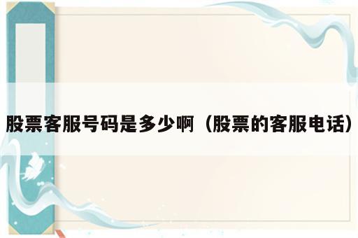 股票客服号码是多少啊（股票的客服电话）