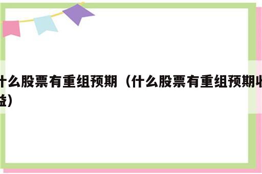 什么股票有重组预期（什么股票有重组预期收益）